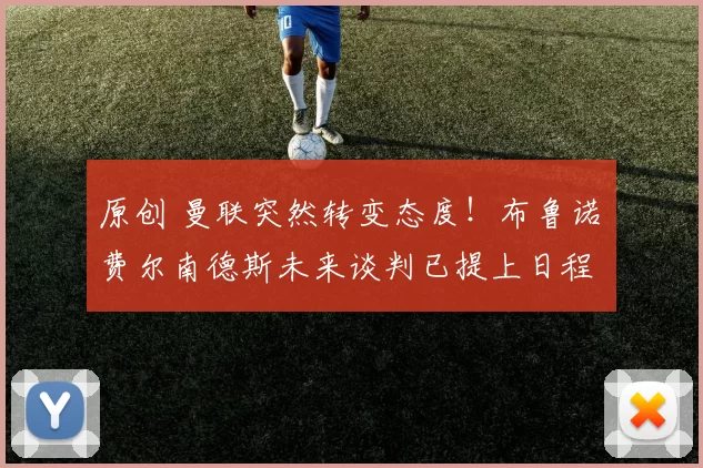 原创 曼联突然转变态度！布鲁诺・费尔南德斯未来谈判已提上日程