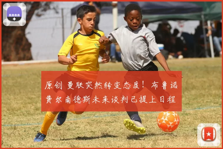 原创 曼联突然转变态度！布鲁诺・费尔南德斯未来谈判已提上日程