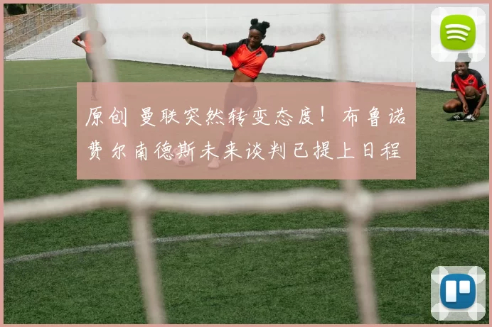 原创 曼联突然转变态度！布鲁诺・费尔南德斯未来谈判已提上日程