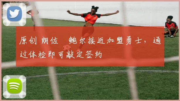 原创 朗佐・鲍尔接近加盟勇士，通过体检即可敲定签约