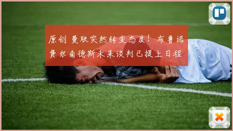 原创 曼联突然转变态度！布鲁诺・费尔南德斯未来谈判已提上日程