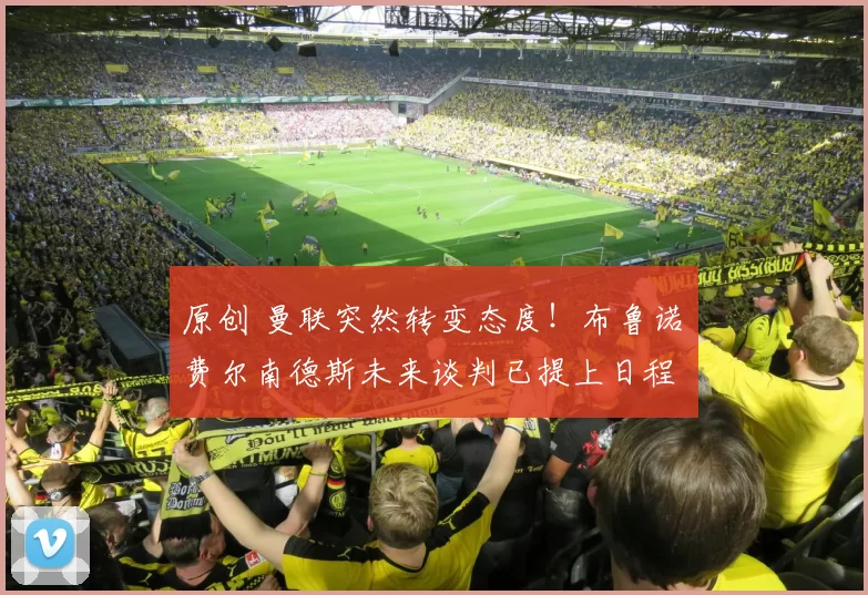 原创 曼联突然转变态度！布鲁诺・费尔南德斯未来谈判已提上日程