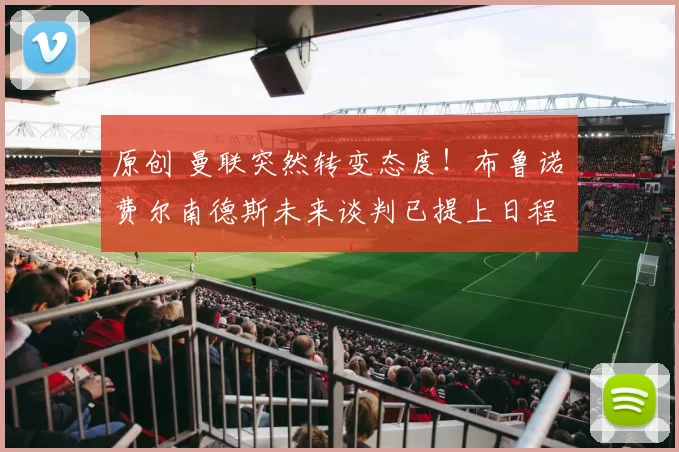 原创 曼联突然转变态度！布鲁诺・费尔南德斯未来谈判已提上日程