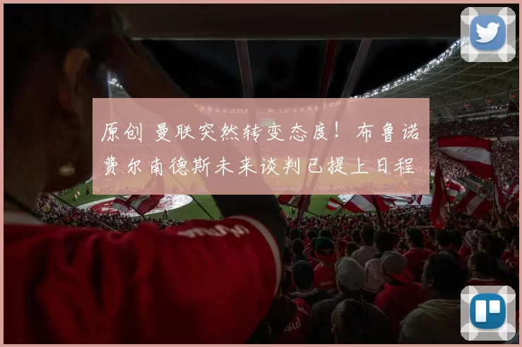 原创 曼联突然转变态度！布鲁诺・费尔南德斯未来谈判已提上日程