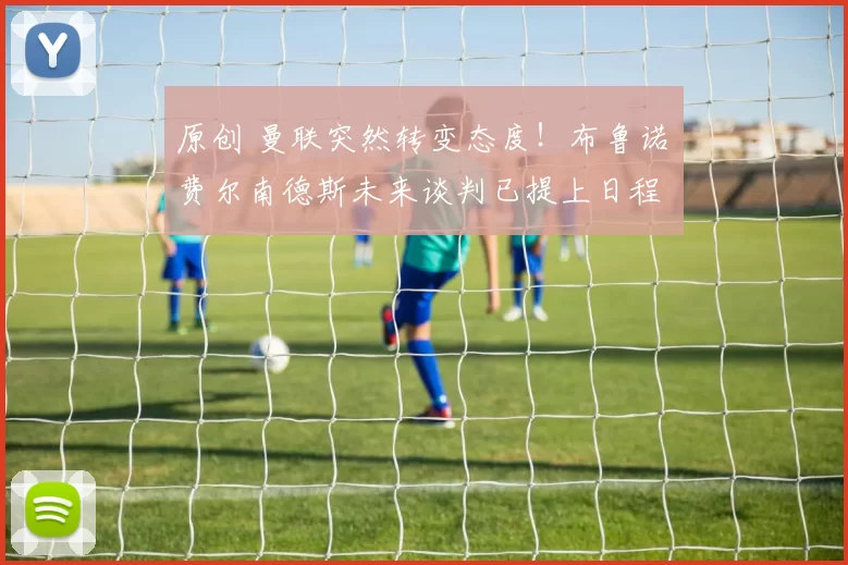 原创 曼联突然转变态度！布鲁诺・费尔南德斯未来谈判已提上日程