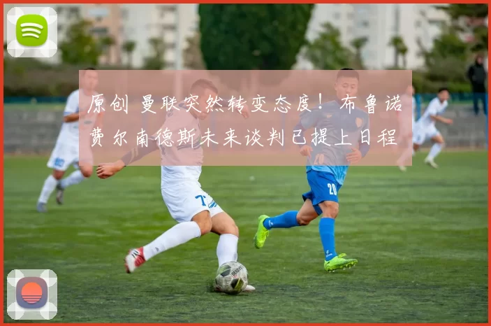 原创 曼联突然转变态度！布鲁诺・费尔南德斯未来谈判已提上日程