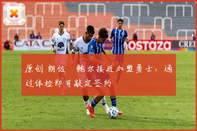 原创 朗佐・鲍尔接近加盟勇士，通过体检即可敲定签约