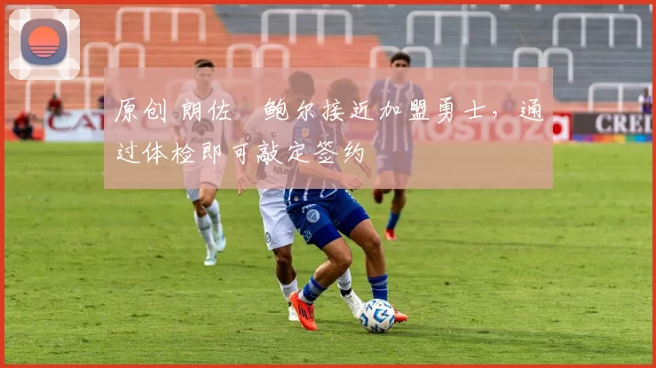 原创 朗佐・鲍尔接近加盟勇士，通过体检即可敲定签约