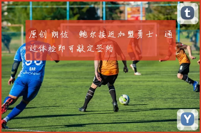 原创 朗佐・鲍尔接近加盟勇士，通过体检即可敲定签约