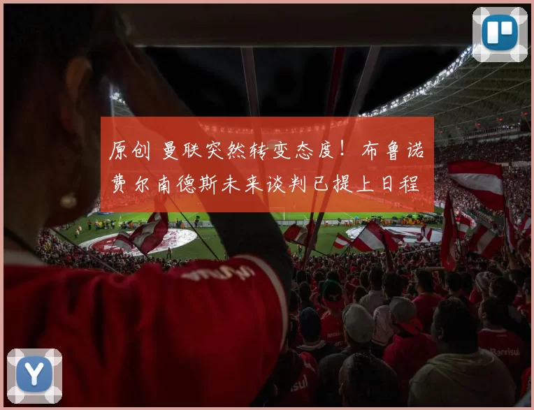 原创 曼联突然转变态度！布鲁诺・费尔南德斯未来谈判已提上日程