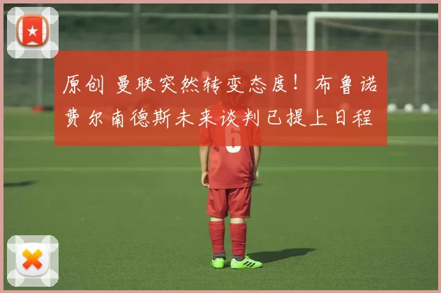 原创 曼联突然转变态度！布鲁诺・费尔南德斯未来谈判已提上日程