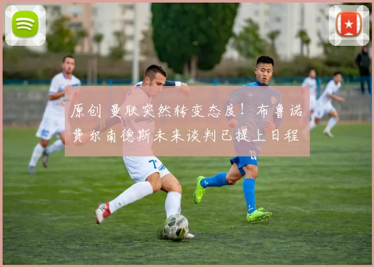 原创 曼联突然转变态度！布鲁诺・费尔南德斯未来谈判已提上日程