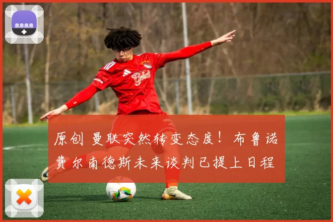 原创 曼联突然转变态度！布鲁诺・费尔南德斯未来谈判已提上日程