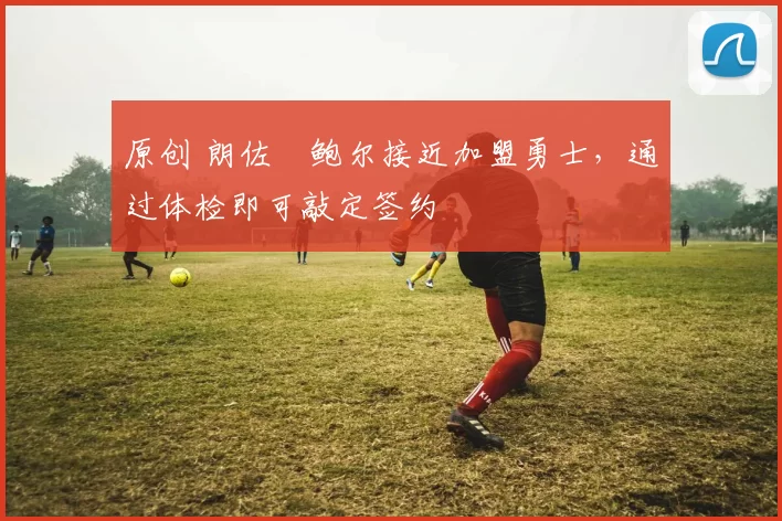 原创 朗佐・鲍尔接近加盟勇士，通过体检即可敲定签约