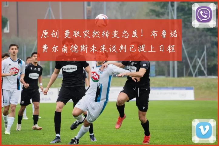 原创 曼联突然转变态度!布鲁诺・费尔南德斯未来谈判已提上日程