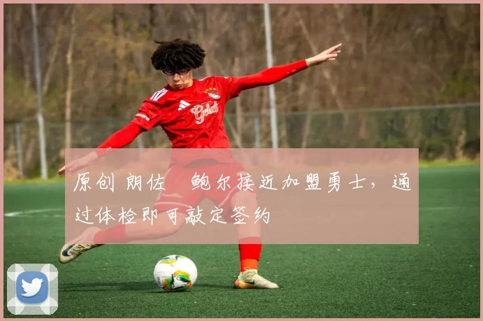 原创 朗佐・鲍尔接近加盟勇士，通过体检即可敲定签约