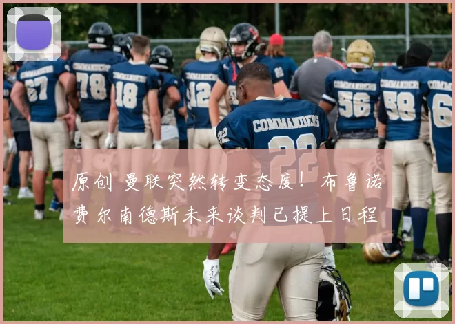 原创 曼联突然转变态度！布鲁诺・费尔南德斯未来谈判已提上日程