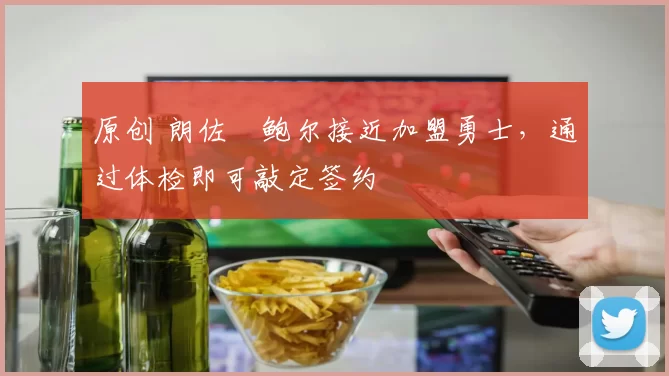 原创 朗佐・鲍尔接近加盟勇士，通过体检即可敲定签约