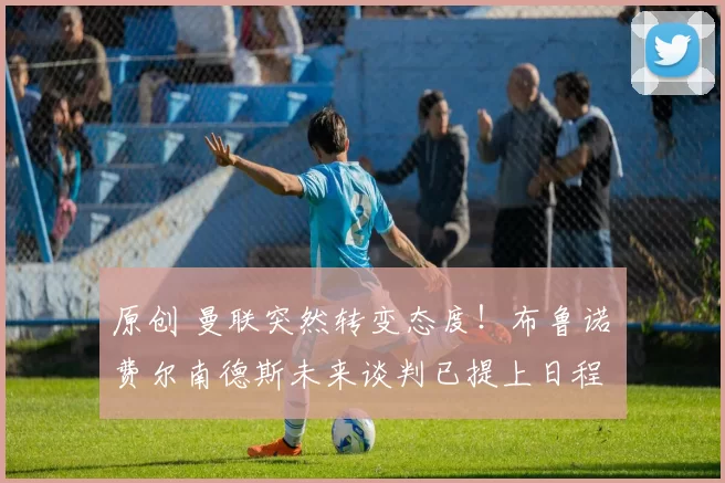 原创 曼联突然转变态度！布鲁诺・费尔南德斯未来谈判已提上日程