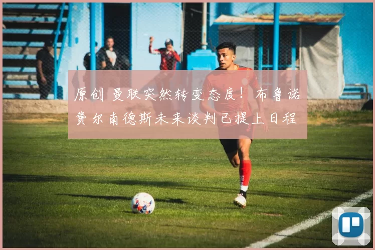 原创 曼联突然转变态度!布鲁诺・费尔南德斯未来谈判已提上日程