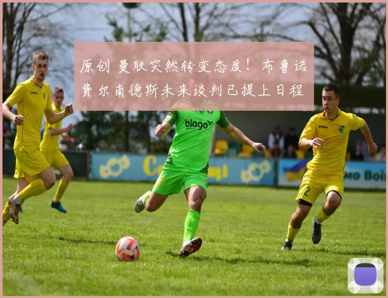 原创 曼联突然转变态度！布鲁诺・费尔南德斯未来谈判已提上日程