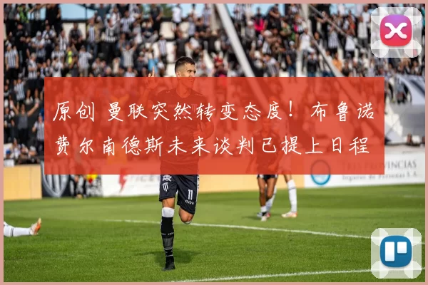 原创 曼联突然转变态度！布鲁诺・费尔南德斯未来谈判已提上日程