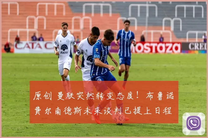 原创 曼联突然转变态度！布鲁诺・费尔南德斯未来谈判已提上日程