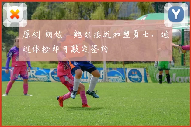 原创 朗佐・鲍尔接近加盟勇士，通过体检即可敲定签约