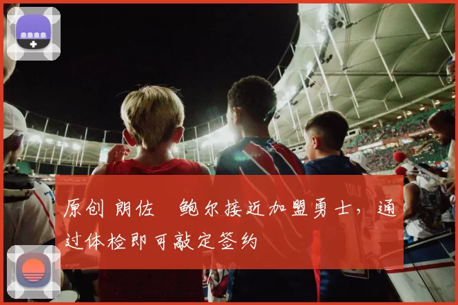 原创 朗佐・鲍尔接近加盟勇士，通过体检即可敲定签约