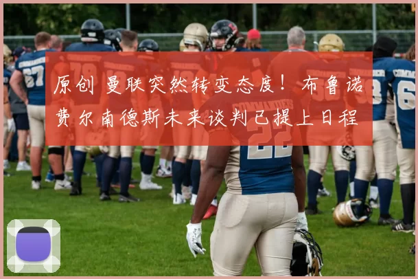 原创 曼联突然转变态度！布鲁诺・费尔南德斯未来谈判已提上日程