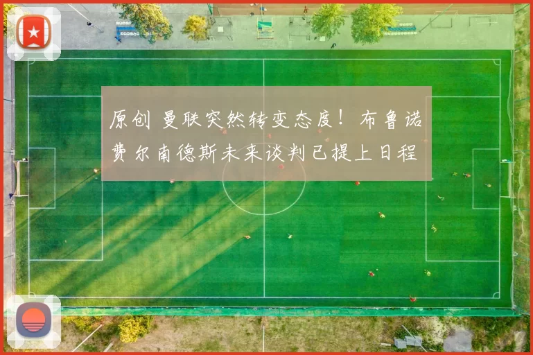 原创 曼联突然转变态度！布鲁诺・费尔南德斯未来谈判已提上日程