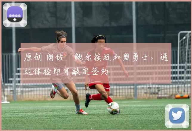 原创 朗佐・鲍尔接近加盟勇士，通过体检即可敲定签约