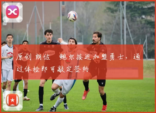 原创 朗佐・鲍尔接近加盟勇士，通过体检即可敲定签约