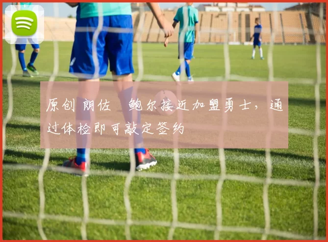 原创 朗佐・鲍尔接近加盟勇士，通过体检即可敲定签约