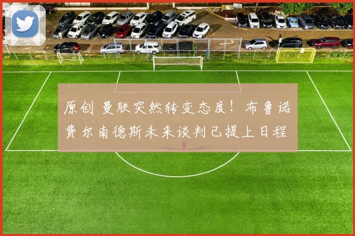 原创 曼联突然转变态度！布鲁诺・费尔南德斯未来谈判已提上日程