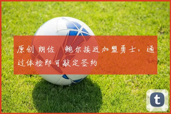 原创 朗佐・鲍尔接近加盟勇士，通过体检即可敲定签约