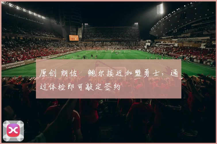 原创 朗佐・鲍尔接近加盟勇士，通过体检即可敲定签约