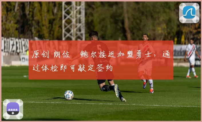 原创 朗佐・鲍尔接近加盟勇士，通过体检即可敲定签约