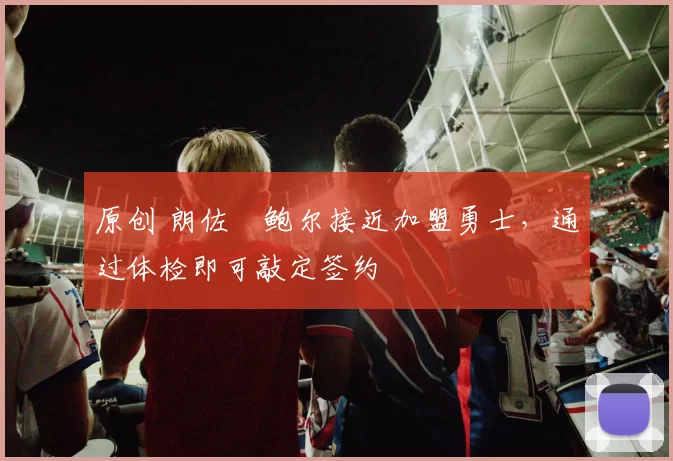 原创 朗佐・鲍尔接近加盟勇士，通过体检即可敲定签约