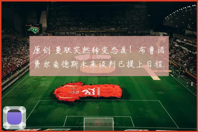 原创 曼联突然转变态度！布鲁诺・费尔南德斯未来谈判已提上日程