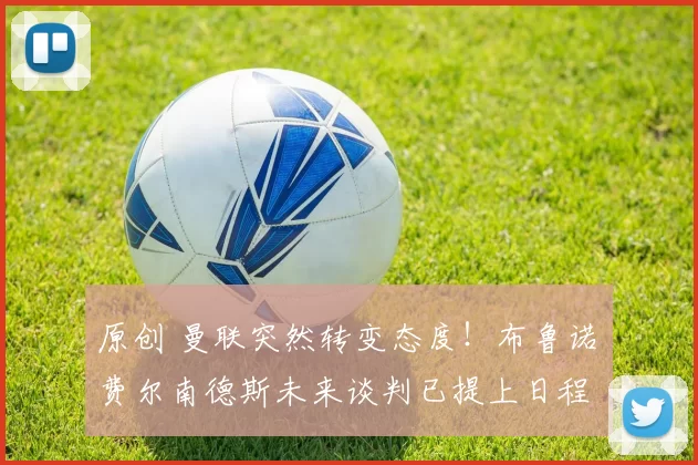 原创 曼联突然转变态度！布鲁诺・费尔南德斯未来谈判已提上日程