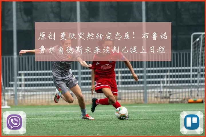 原创 曼联突然转变态度！布鲁诺・费尔南德斯未来谈判已提上日程