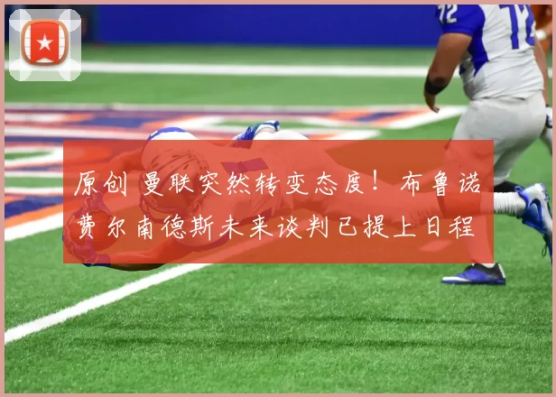 原创 曼联突然转变态度！布鲁诺・费尔南德斯未来谈判已提上日程