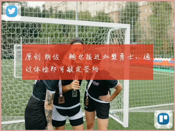 原创 朗佐・鲍尔接近加盟勇士，通过体检即可敲定签约