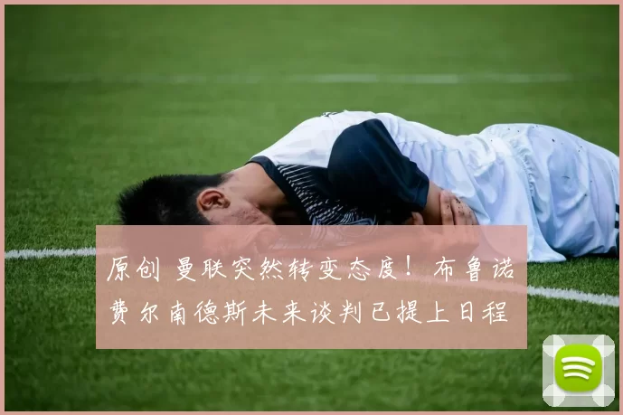 原创 曼联突然转变态度！布鲁诺・费尔南德斯未来谈判已提上日程