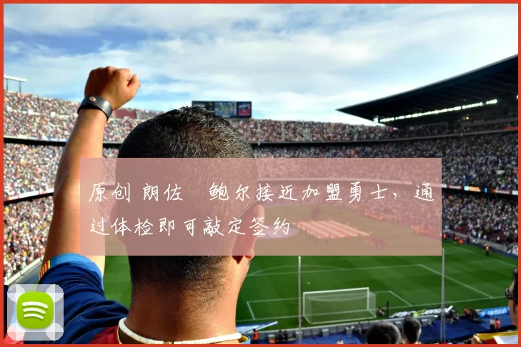 原创 朗佐・鲍尔接近加盟勇士，通过体检即可敲定签约