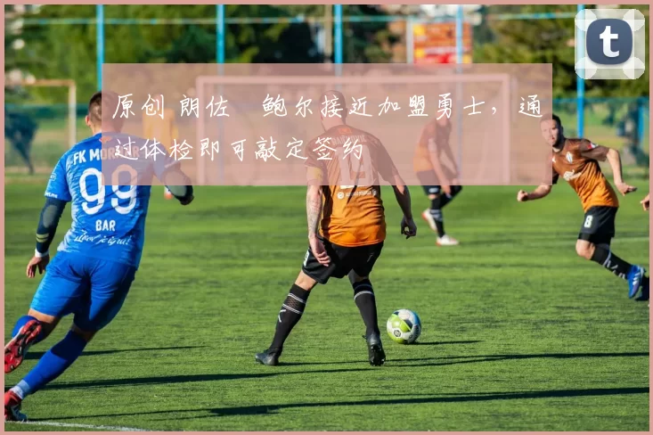 原创 朗佐・鲍尔接近加盟勇士，通过体检即可敲定签约