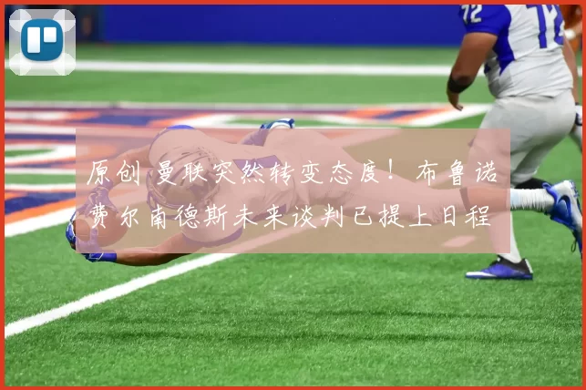 原创 曼联突然转变态度！布鲁诺・费尔南德斯未来谈判已提上日程