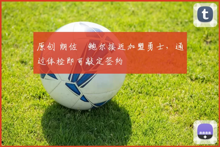 原创 朗佐・鲍尔接近加盟勇士，通过体检即可敲定签约