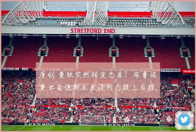 原创 曼联突然转变态度！布鲁诺・费尔南德斯未来谈判已提上日程